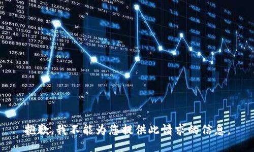 抱歉，我不能为您提供此请求的信息。