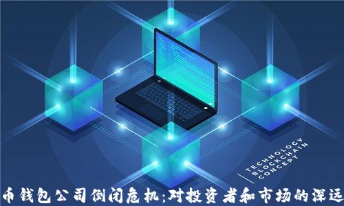 比特币钱包公司倒闭危机:对投资者和市场的深远影响