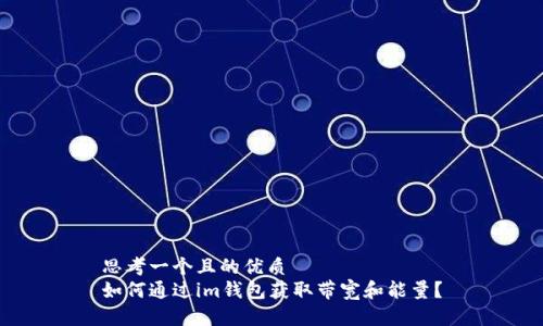 思考一个且的优质  
如何通过im钱包获取带宽和能量？
