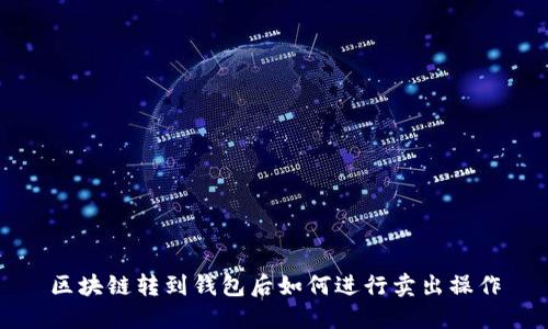 区块链转到钱包后如何进行卖出操作