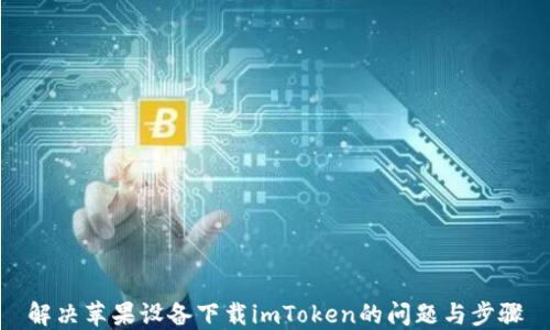 解决苹果设备下载imToken的问题与步骤