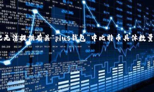 注意：由于我的知识截至于2023年10月，并且不具备实时访问互联网的能力，因此无法提供有关“plus钱包”中比特币具体数量的实时信息。不过，我可以为您介绍关于比特币钱包、管理及相关问题的详细内容。

以下是示例性和关键词：

如何有效管理您的比特币钱包？