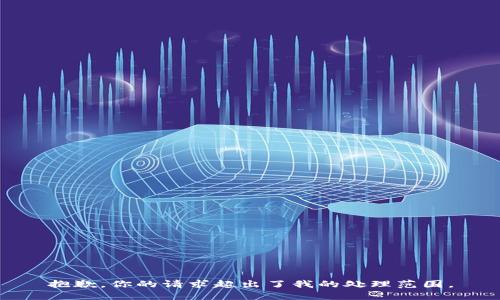 抱歉，你的请求超出了我的处理范围。