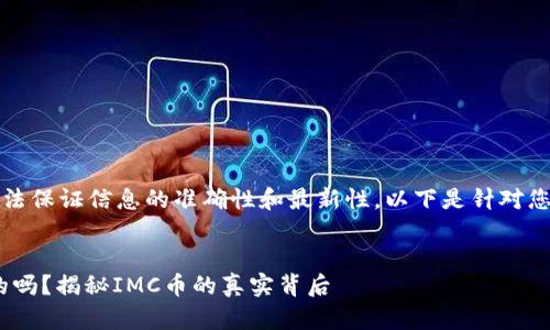 请注意，我无法保证信息的准确性和最新性，以下是针对您问题的回答。


IMC币是真的吗？揭秘IMC币的真实背后