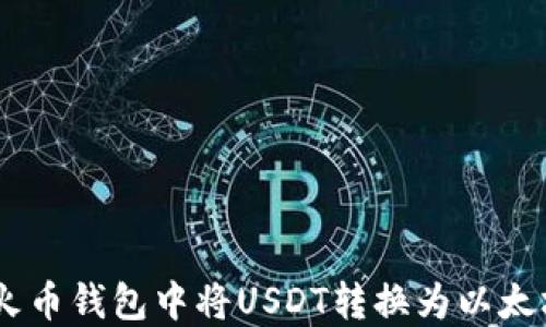
如何在火币钱包中将USDT转换为以太坊（ETH）