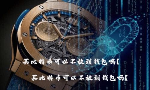 买比特币可以不放到钱包吗？

  买比特币可以不放到钱包吗？