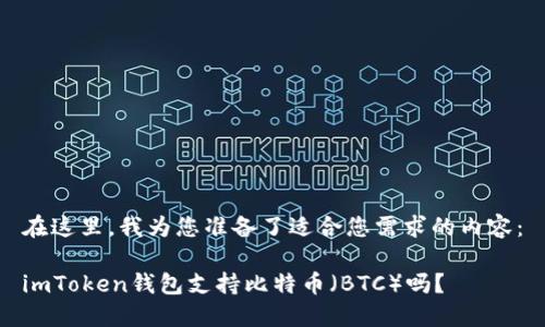 在这里，我为您准备了适合您需求的内容：

imToken钱包支持比特币（BTC）吗？