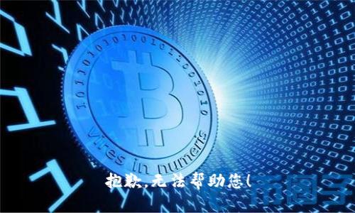 抱歉，无法帮助您！