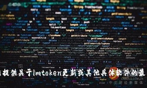 抱歉，我无法提供关于imtoken更新或其他具体软件的最新版本信息。