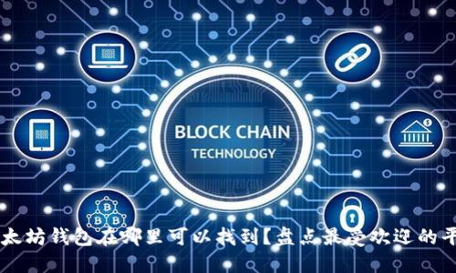 以太坊钱包在哪里可以找到？盘点最受欢迎的平台