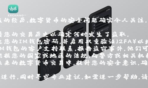 抱歉，听到您关于USDT被盗的经历。数字货币的安全问题确实令人关注。请您务必采取以下步骤：

1. **确认交易记录**：查看您的交易历史以确定何时发生了盗取。
2. **更改密码**：立即更改您的IM钱包密码，并启用双重验证（2FA）以增加安全性。
3. **联系钱包支持**：与IM钱包的客户支持联系，报告盗窃事件，他们可能会提供帮助。
4. **报告给有关机构**：根据您的国家或地区的法规，向警方或相关机构报告。
5. **提高安全意识**：在未来的数字货币交易中，提升您的安全意识，确保您的资产得到妥善保护。

请保持冷静，按照以上步骤进行，同时寻求专业建议。如需进一步帮助，请随时联系我。