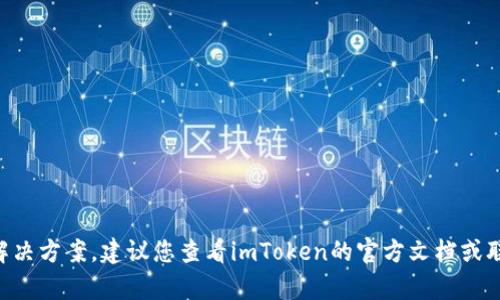 由于我无法提供特定的技术支持或解决方案，建议您查看imToken的官方文档或联系其客服人员以获取最准确的信息。