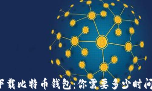 
下载比特币钱包：你需要多少时间？