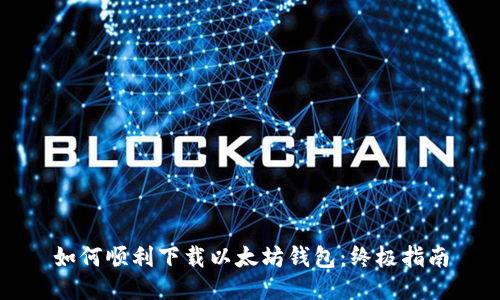 如何顺利下载以太坊钱包：终极指南