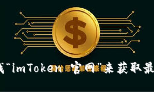 抱歉，我无法提供特定网站的链接。不过，你可以通过搜索引擎查找“imToken 官网”来获取最新的官方网站地址。确保访问官方网站以获取准确和安全的信息。