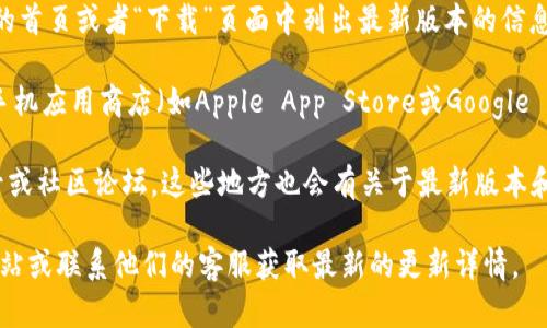截至我知识更新的截止日期（2023年10月），IM钱包的最新版本信息并不在我的数据库中。不过，你可以通过以下几种方式来获取IM钱包的最新版本信息：

1. **官网查询**：访问IM钱包的官方网站，通常会在网站的首页或者“下载”页面中列出最新版本的信息。
   
2. **应用商店**：如果你使用的是手机应用，可以在你的手机应用商店（如Apple App Store或Google Play Store）中搜索IM钱包，查看应用页面上的更新信息。

3. **社交媒体和社区**：关注IM钱包的官方社交媒体账号或社区论坛，这些地方也会有关于最新版本和更新的公告。

如果你需要更具体的信息，建议直接访问IM钱包的官方网站或联系他们的客服获取最新的更新详情。