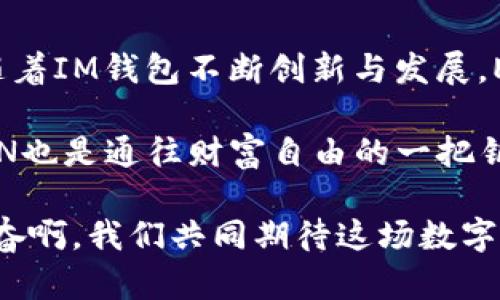   IM钱包的EON：您的数字资产新选择 / 
 guanjianci IM钱包, EON, 数字资产 /guanjianci 

引言：数字资产时代的到来
在科技日新月异的今天，数字资产已成为人们投资与理财的新宠。在这一波浪潮中，IM钱包凭借其安全性与便捷性脱颖而出。而在IM钱包中，EON代币则成为用户追求财富增值的又一选择。EON凭借其独特的价值和应用场景，引导着用户探索数字资产的无限可能性。多么令人振奋啊！

EON是什么？
EON是IM钱包内的原生代币，具有多种用途与价值。它不仅可以用于交易和支付，还可作为智能合约的执行媒介。在EON的背后，支持着一系列创新的技术架构，确保交易的高效与安全。可谓是数字资产领域的一颗璀璨明珠，让人忍不住想要深入了解它的更多秘密！

IM钱包的功能与优势
IM钱包不仅仅是一个存储数字资产的工具，更是一个功能丰富的平台。无论是新手还是高手，IM钱包都能提供全方位的支持。首先，它具备高强度的安全防护措施，确保用户资产的安全。通过多重加密技术和冷存储方案，IM钱包让您不必再为安全而担忧。

其次，IM钱包的界面设计友好，操作简单直观。即使是没有任何技术背景的用户，也能快速上手，轻松实现交易。而对于那些有经验的用户，IM钱包也提供了丰富的高级功能，例如交易分析工具和资产管理模块，充分满足不同用户的需求。

EON的价值与应用
EON代币的价值体现在多个方面。首先，它是IM钱包的核心，在IM生态中扮演着中心角色。用户可以通过购买、持有和使用EON来参与到IM钱包的生态建设中。在这个过程中，用户不仅能够享受到实实在在的收益，更能感受到自己作为生态一部分的自豪感。

其次，EON的应用场景非常广泛。无论是在线支付还是线下交易，EON都能够无缝对接。这种灵活性使得EON成为一种颇具吸引力的数字资产，各种商家也纷纷表示愿意接受EON作为支付手段。这不仅提升了EON的流通性，也为持有者创造了更多使用机会。

EON与其他主流代币的对比
在众多数字货币和代币中，EON有其独特的竞争优势。与比特币和以太坊等老牌数字货币相比，EON具备更低的交易成本和更快的确认速度。这意味着用户在使用EON进行交易时，能够节省更多时间与资金，提高了整体交易的效率和体验。

特定的功能设计也是EON的另一绝佳优点。例如，EON可以与智能合约无缝集成，让用户在进行复杂交易时更加顺畅。而这些优势，使得EON不仅是短期投资的热门选择，更是长期持有的理想资产，让人不禁感叹其未来无可限量！

如何购买和使用EON？
购买EON是一个简单易懂的过程。用户只需下载IM钱包，完成注册并进行身份认证。然后，您可以通过银行转账、信用卡或者其他数字货币进行充值，购买EON代币。一旦您的账户中充入EON，您便可随时进行交易、支付或投资。

与此同时，IM钱包提供了一个安全、直观的界面，让用户能轻松管理自己的EON资产。您可以查看账户余额、历史交易记录，甚至设定提醒，随时把握市场动向。这样的设计真是太贴心了！

总结与展望
总而言之，EON作为IM钱包中的核心代币，不仅为用户提供了丰富的功能与使用场景，更展现了数字资产的巨大潜力。在未来，随着IM钱包不断创新与发展，EON将可能衍生出更多的应用价值。

无论是您是梦想成为数字资产投资高手，还是希望借此进入财富管理领域，EON都是一个不可多得的选择。未来充满希望，而EON也是通往财富自由的一把钥匙！

在这个快速发展的数字资产时代，抓住每一个机遇至关重要。EON不仅仅是一个代币，更是未来数字经济的一部分！多么令人兴奋啊，我们共同期待这场数字革命的到来！