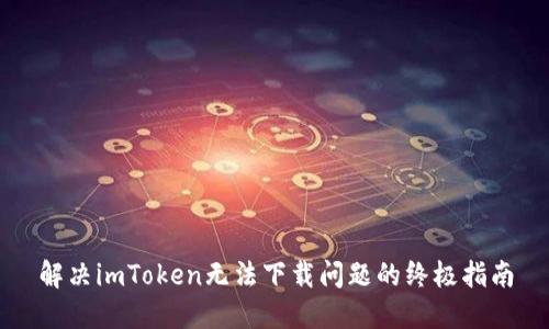 解决imToken无法下载问题的终极指南