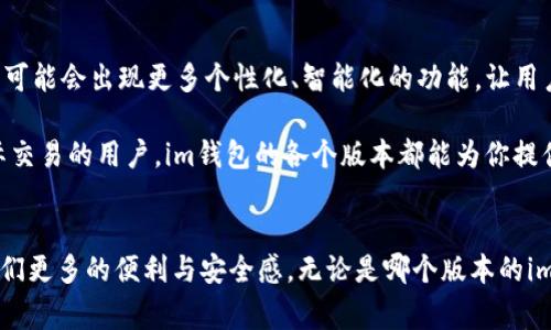 在现代数字化生活中，电子钱包（如im钱包）逐渐成为了我们进行日常交易和管理财务的重要工具。im钱包是一个为用户提供便捷、快速、安全的电子支付与管理平台。了解im钱包的不同版本及其特点，有助于用户更好地选择适合自己的钱包版本，以满足个人的需求。

im钱包的版本分类
im钱包通常会随着技术的发展和市场需求的变化而推出不同版本。各种版本之间可能会在功能、界面设计、安全性等方面有所不同。以下是几种常见的im钱包版本：

基础版
基础版im钱包是最常见的版本，适合普通用户进行日常交易。它通常具备存储、转账、支付等基本功能。在这个版本中，用户可以轻松将资金存入钱包，并能够进行小额支付，例如在超市、餐厅等地方进行消费。基本版钱包的操作界面设计，使得各个年龄层的用户均能快速上手，多么令人振奋啊！

高级版
在基础版的基础上，高级版im钱包则提供了更多附加服务。除了基本的支付功能，该版本通常包含更高的安全性保障、交易记录分析、智能财务管理等功能。这对于频繁进行交易的用户来说，能够更加清晰地了解自己的资金流动和支出情况，从而更好地进行财务控制。此外，高级版通常也会针对高端用户提供客服支持，确保用户在遇到问题时能够及时得到帮助。

企业版
为了满足企业用户的需求，im钱包还推出了企业版。这一版本不仅支持个人支付功能，还集成了多种企业管理工具，包括费用报销、员工薪资发放、电子发票等。企业用户可以通过这一版本，更加高效地管理公司的财务事务。企业版im钱包的安全措施也更加严密，确保企业账户的安全性与保护。

国际版
随着跨国交易的需求增加，im钱包还推出了国际版。这一版本支持多种外币交易，使得用户能够便捷地进行境外支付与收款。国际版的推出，标志着im钱包向全球市场的进一步扩展和渗透。对于常常出差、旅游或者与国际客户有业务往来的用户来说，国际版的im钱包简直是不可或缺的工具！

总结
总的来说，im钱包有着多个版本供用户选择，每个版本都有其独特的特点与优势。用户可以根据自己的需求，选择最合适的钱包版本。无论是基础版的简洁实用，高级版的智能财务管理，企业版的高效商务处理，还是国际版的跨国支付支持，im钱包都在不断努力提高用户的体验，让人倍感期待！

未来展望
随着科技的不断发展，im钱包的版本将会面临更多的更新与迭代。用户需求的变化、支付科技的进步，以及安全性的升级，都将在未来的版本中得到体现。未来，可能会出现更多个性化、智能化的功能，让用户管理财务时更加轻松便捷。

综上所述，im钱包为不同类型的用户提供了多种版本，使得每个人都能找到符合自己需求的电子钱包。无论你是普通消费者，还是企业主，甚至是频繁进行国际交易的用户，im钱包的各个版本都能为你提供必要的支持与便利，期待看到更多创新和改进！

结尾
im钱包的未来将会是更加智能、便捷的，创造出更加丰富的金融生态。正如生活的每一个细节都在不断变化一样，我们也期待电子支付方式在未来能够带给我们更多的便利与安全感。无论是哪个版本的im钱包，都会在这个数字化时代中，成为我们生活不可或缺的一部分！