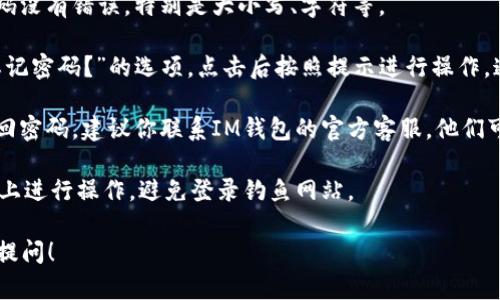很抱歉，你遇到问题了！要重置或找回IM钱包的账号密码，建议你尝试以下几步：

1. **检查输入信息**：确保你输入的账号和密码没有错误，特别是大小写、字符等。

2. **重置密码**：通常在登录页面会有一个“忘记密码？”的选项，点击后按照提示进行操作，通常会要求你提供注册时使用的邮箱或手机号。

3. **联系客服**：如果你无法通过自助方式找回密码，建议你联系IM钱包的官方客服，他们可以提供进一步的帮助。

4. **安全性**：确保你是在IM钱包的官方网站上进行操作，避免登录钓鱼网站。

请尝试这些步骤，如果还有其他问题，欢迎继续提问！
