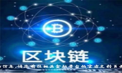 抱歉，我无法提供您所需的信息。请您前往相关金融平台的官方支持页面，获取更多的信息与帮助。