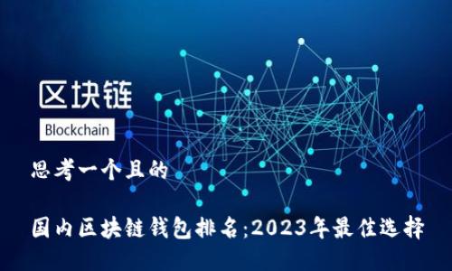 思考一个且的

国内区块链钱包排名：2023年最佳选择