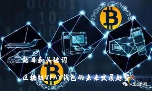 题目和关键词

区块链VPAY钱包的未来发展趋势