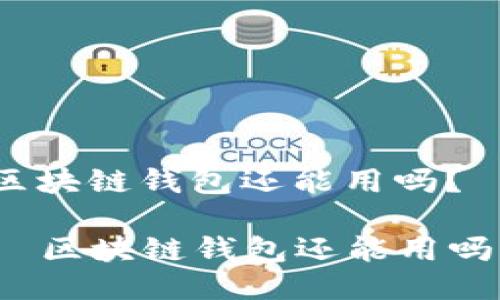 区块链钱包还能用吗？

  区块链钱包还能用吗？
