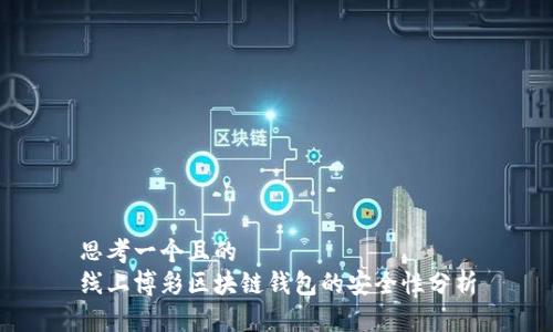 思考一个且的  
线上博彩区块链钱包的安全性分析